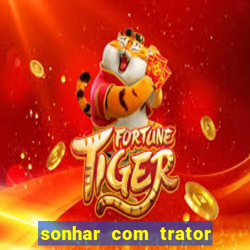 sonhar com trator jogo do bicho