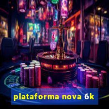 plataforma nova 6k