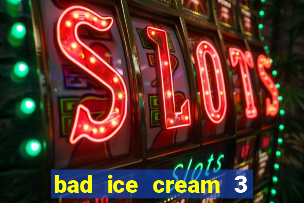 bad ice cream 3 no jogos 360